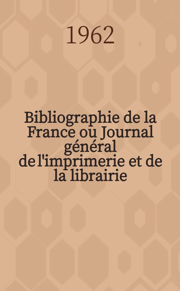 Bibliographie de la France ou Journal général de l'imprimerie et de la librairie : Livres, compositions musicales, gravures. etc. Publ. sur les documents directement fournis par le Ministère de l'intérieur. Année151 1962, №21