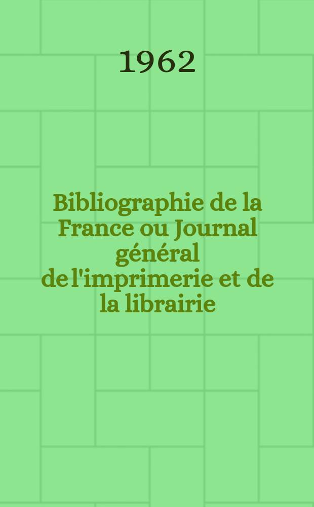 Bibliographie de la France ou Journal général de l'imprimerie et de la librairie : Livres, compositions musicales, gravures. etc. Publ. sur les documents directement fournis par le Ministère de l'intérieur. Année151 1962, №23