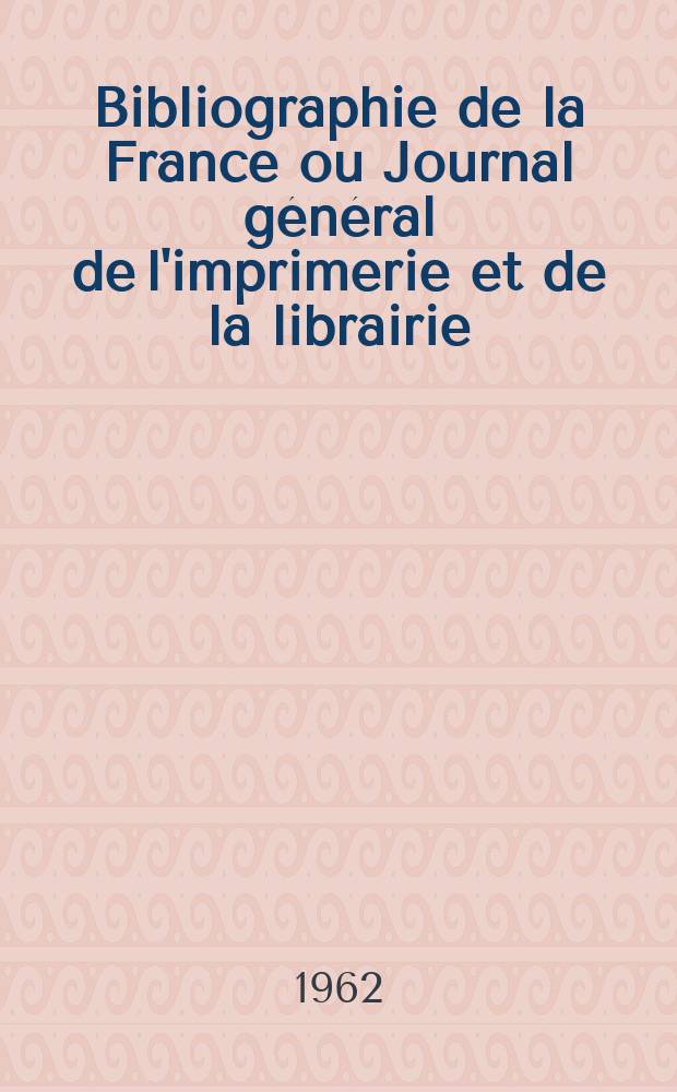 Bibliographie de la France ou Journal général de l'imprimerie et de la librairie : Livres, compositions musicales, gravures. etc. Publ. sur les documents directement fournis par le Ministère de l'intérieur. Année151 1962, №34