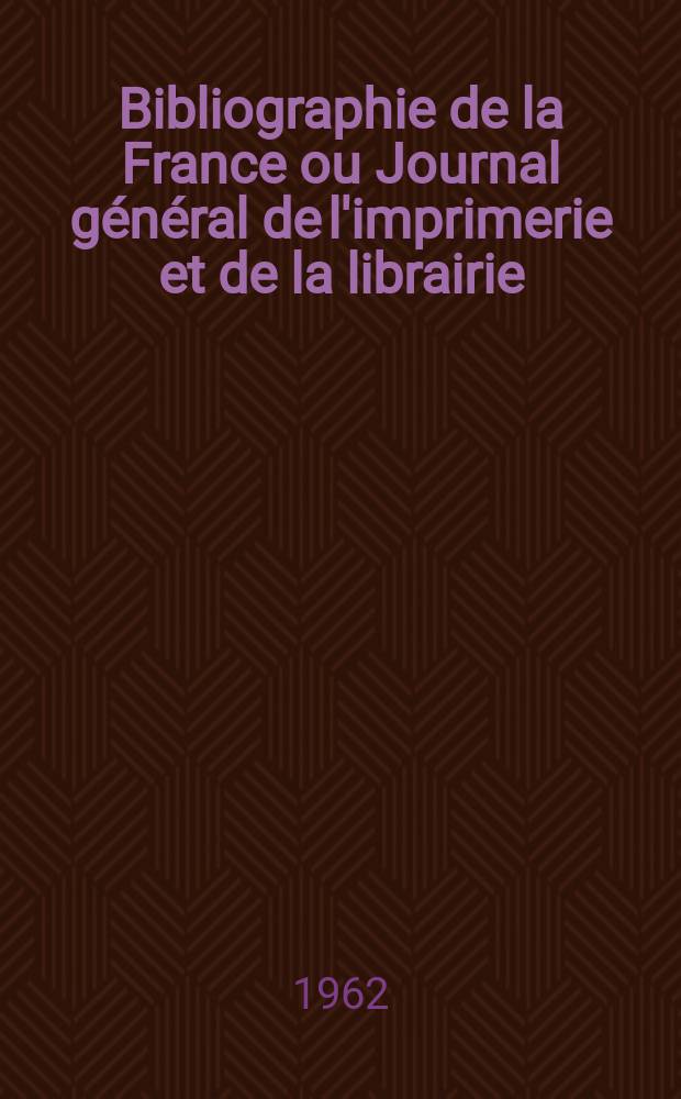 Bibliographie de la France ou Journal général de l'imprimerie et de la librairie : Livres, compositions musicales, gravures. etc. Publ. sur les documents directement fournis par le Ministère de l'intérieur. Année151 1962, №46