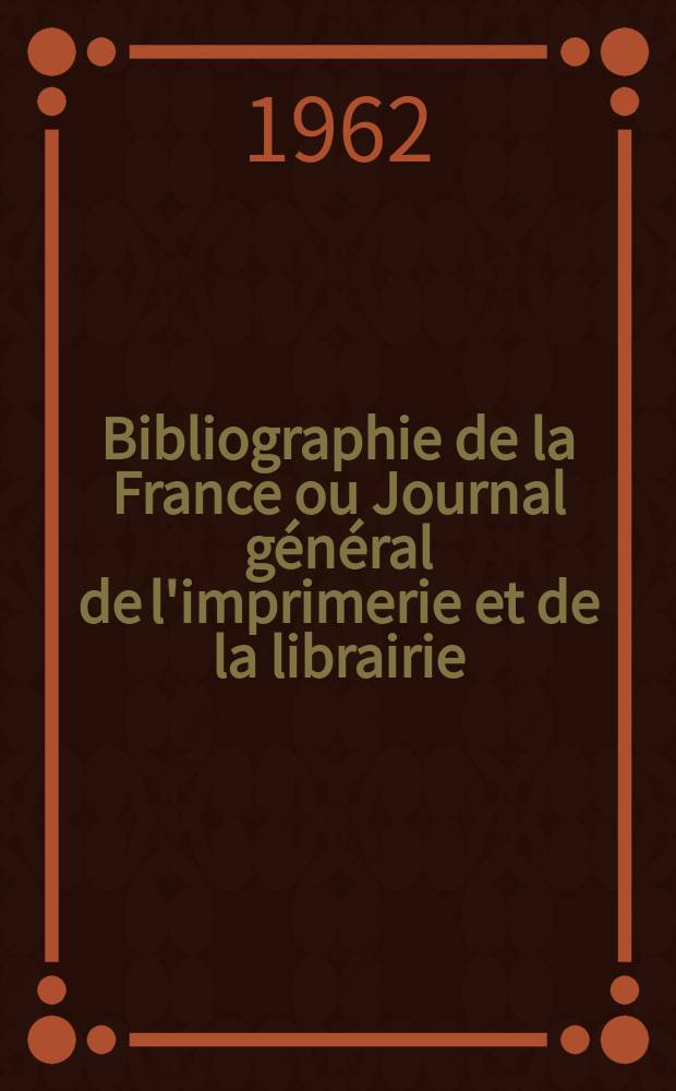 Bibliographie de la France ou Journal général de l'imprimerie et de la librairie : Livres, compositions musicales, gravures. etc. Publ. sur les documents directement fournis par le Ministère de l'intérieur. Année151 1962, №52