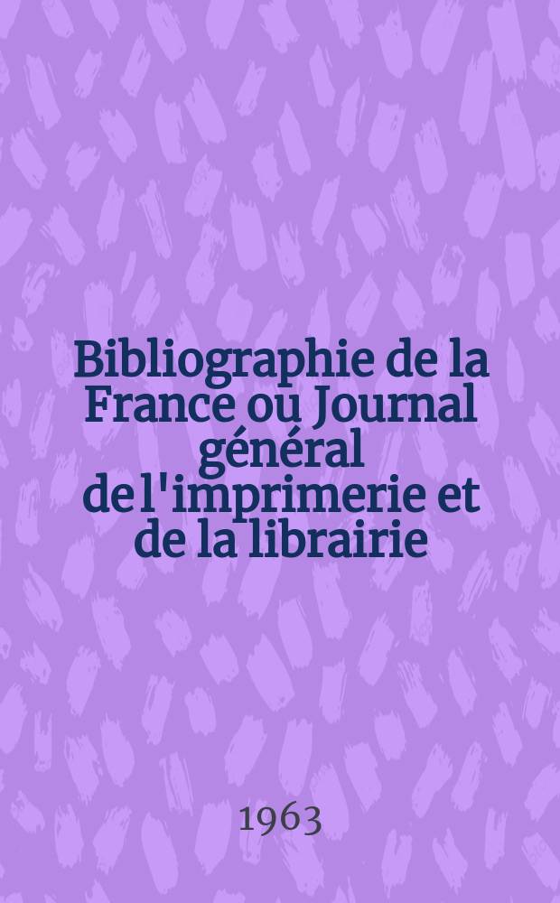 Bibliographie de la France ou Journal général de l'imprimerie et de la librairie : Livres, compositions musicales, gravures. etc. Publ. sur les documents directement fournis par le Ministère de l'intérieur. Année152 1963, №30
