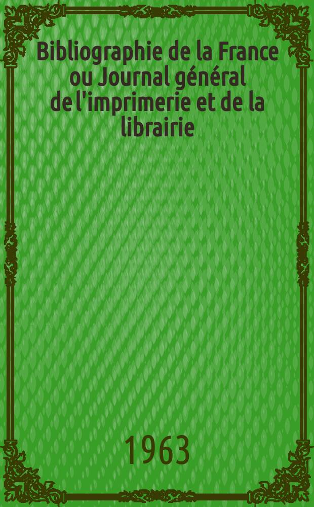 Bibliographie de la France ou Journal général de l'imprimerie et de la librairie : Livres, compositions musicales, gravures. etc. Publ. sur les documents directement fournis par le Ministère de l'intérieur. Année152 1963, №51