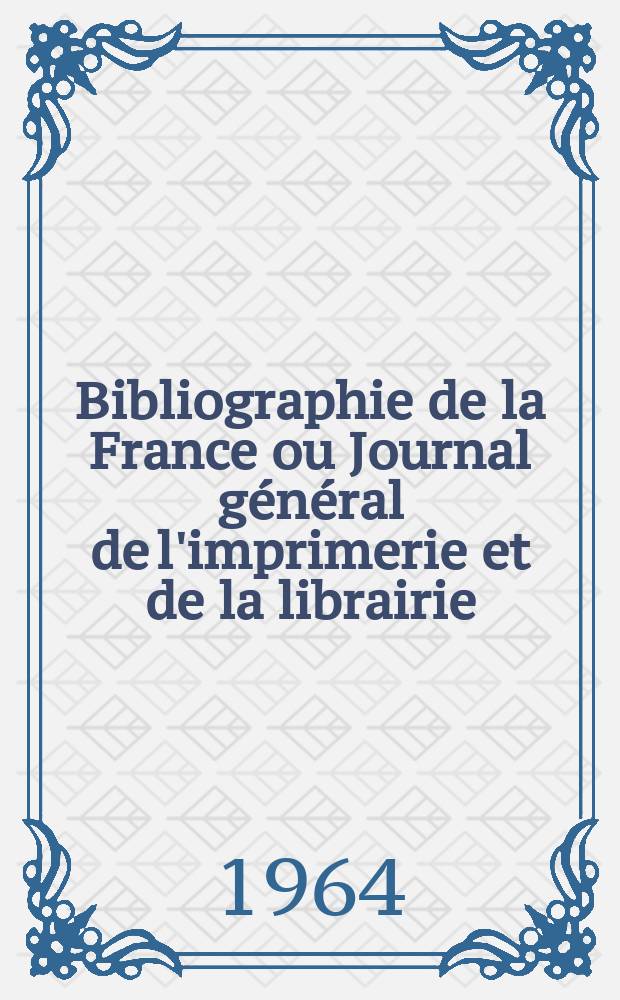 Bibliographie de la France ou Journal g&eacute;n&eacute;ral de l'imprimerie et de la librairie : Livres, compositions musicales, gravures. etc. Publ. sur les documents directement fournis par le Minist&egrave;re de l'int&eacute;rieur. Ann&eacute;e153 1964, №4
