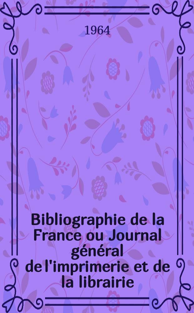 Bibliographie de la France ou Journal général de l'imprimerie et de la librairie : Livres, compositions musicales, gravures. etc. Publ. sur les documents directement fournis par le Ministère de l'intérieur. Année153 1964, №16