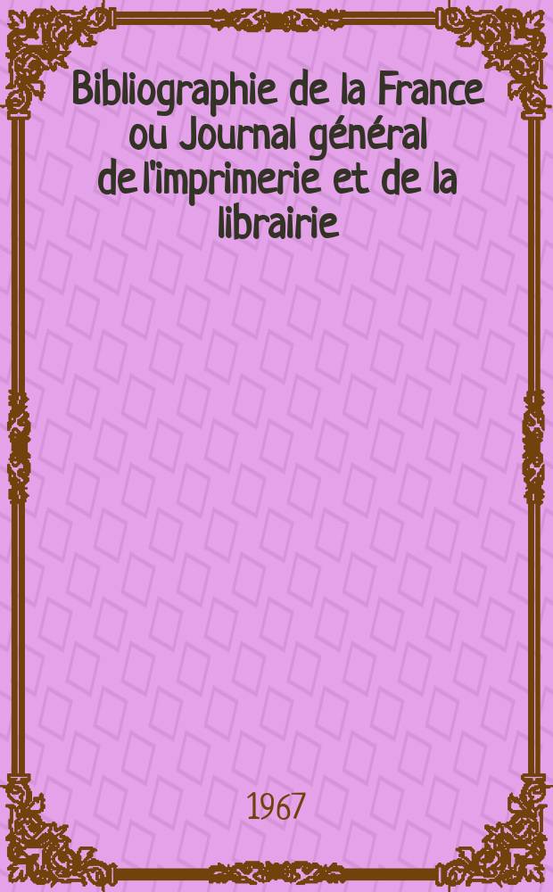 Bibliographie de la France ou Journal général de l'imprimerie et de la librairie : Livres, compositions musicales, gravures. etc. Publ. sur les documents directement fournis par le Ministère de l'intérieur. Année156 1967, №22
