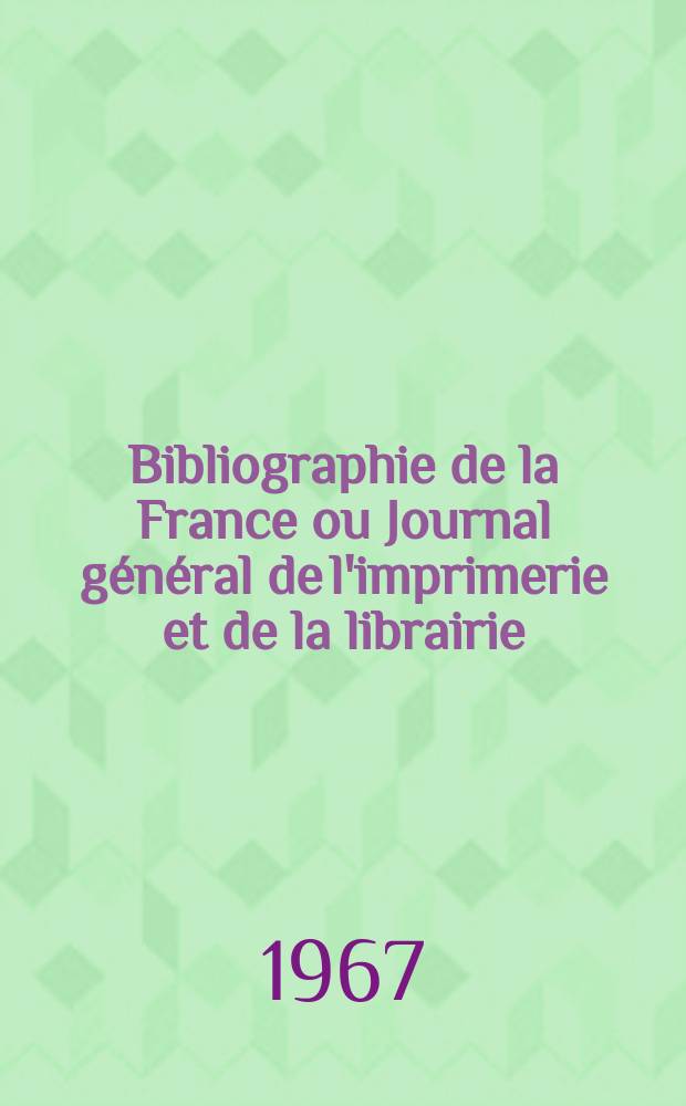 Bibliographie de la France ou Journal g&eacute;n&eacute;ral de l'imprimerie et de la librairie : Livres, compositions musicales, gravures. etc. Publ. sur les documents directement fournis par le Minist&egrave;re de l'int&eacute;rieur. Ann&eacute;e156 1967, №51