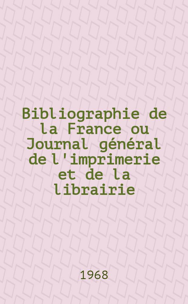 Bibliographie de la France ou Journal général de l'imprimerie et de la librairie : Livres, compositions musicales, gravures. etc. Publ. sur les documents directement fournis par le Ministère de l'intérieur. Année157 1968, №13