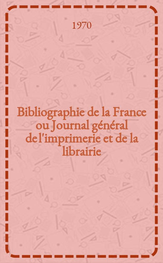 Bibliographie de la France ou Journal g&eacute;n&eacute;ral de l'imprimerie et de la librairie : Livres, compositions musicales, gravures. etc. Publ. sur les documents directement fournis par le Minist&egrave;re de l'int&eacute;rieur. Ann&eacute;e159 1970, №51