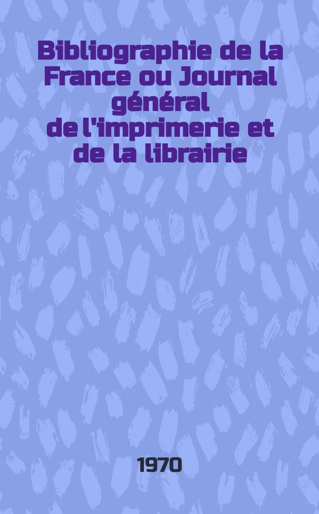 Bibliographie de la France ou Journal g&eacute;n&eacute;ral de l'imprimerie et de la librairie : Livres, compositions musicales, gravures. etc. Publ. sur les documents directement fournis par le Minist&egrave;re de l'int&eacute;rieur. Ann&eacute;e159 1970, №14