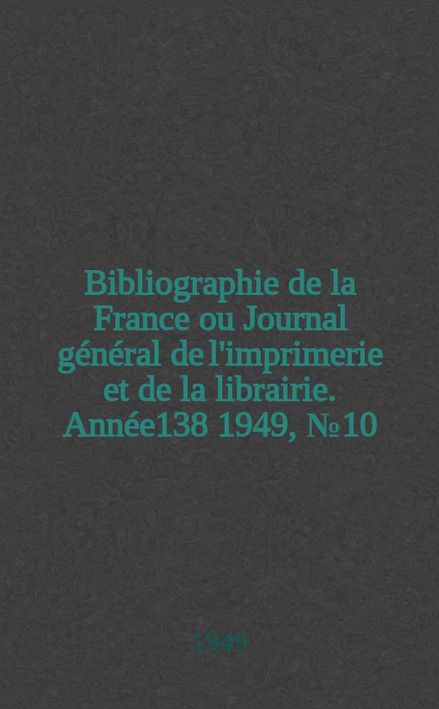 Bibliographie de la France ou Journal g&eacute;n&eacute;ral de l'imprimerie et de la librairie. Ann&eacute;e138 1949, №10