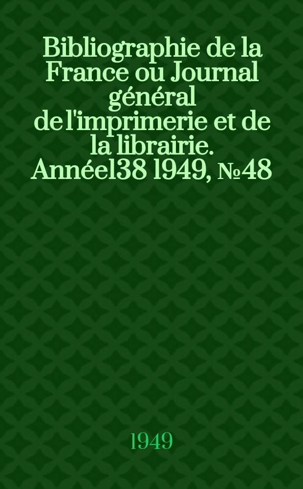Bibliographie de la France ou Journal g&eacute;n&eacute;ral de l'imprimerie et de la librairie. Ann&eacute;e138 1949, №48