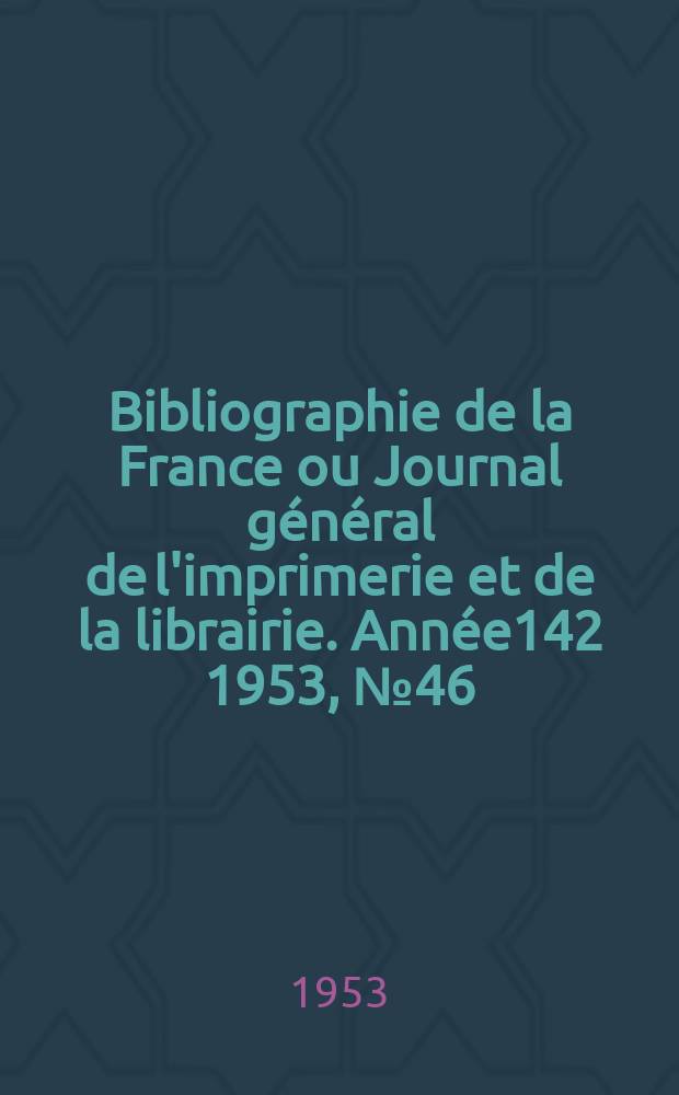 Bibliographie de la France ou Journal général de l'imprimerie et de la librairie. Année142 1953, №46