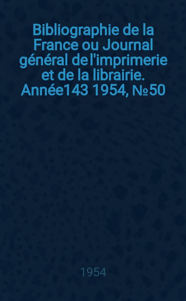 Bibliographie de la France ou Journal général de l'imprimerie et de la librairie. Année143 1954, №50