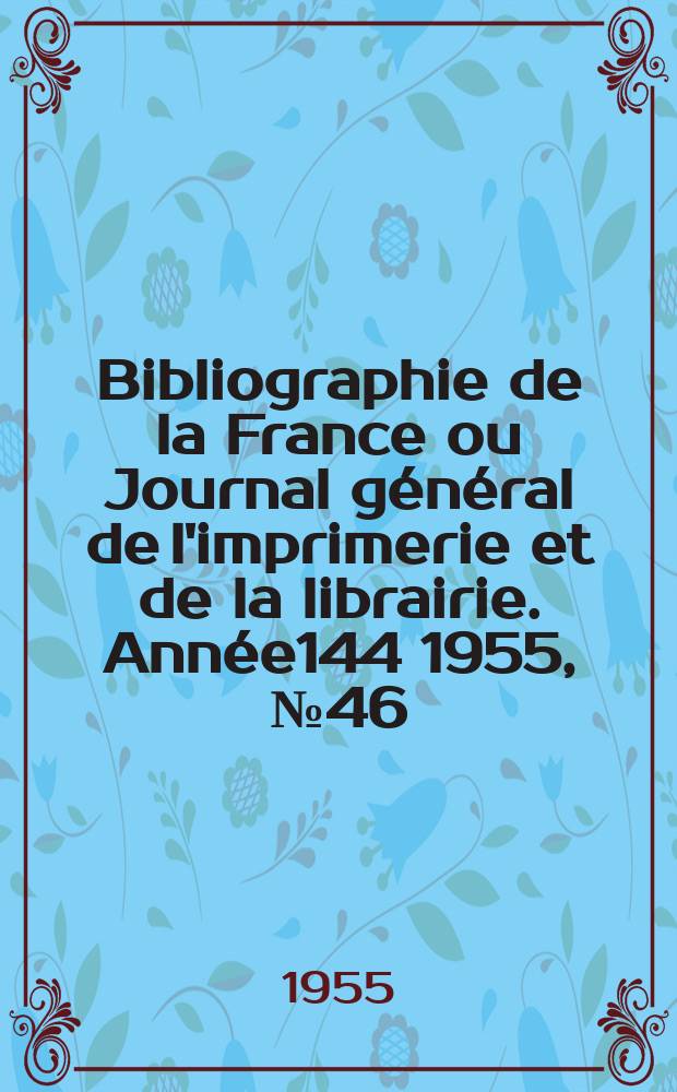 Bibliographie de la France ou Journal g&eacute;n&eacute;ral de l'imprimerie et de la librairie. Ann&eacute;e144 1955, №46