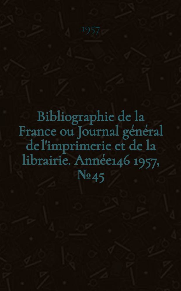 Bibliographie de la France ou Journal général de l'imprimerie et de la librairie. Année146 1957, №45