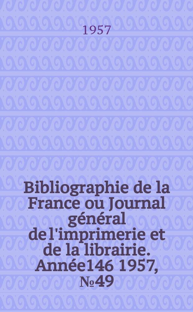 Bibliographie de la France ou Journal général de l'imprimerie et de la librairie. Année146 1957, №49