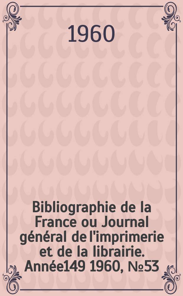 Bibliographie de la France ou Journal g&eacute;n&eacute;ral de l'imprimerie et de la librairie. Ann&eacute;e149 1960, №53