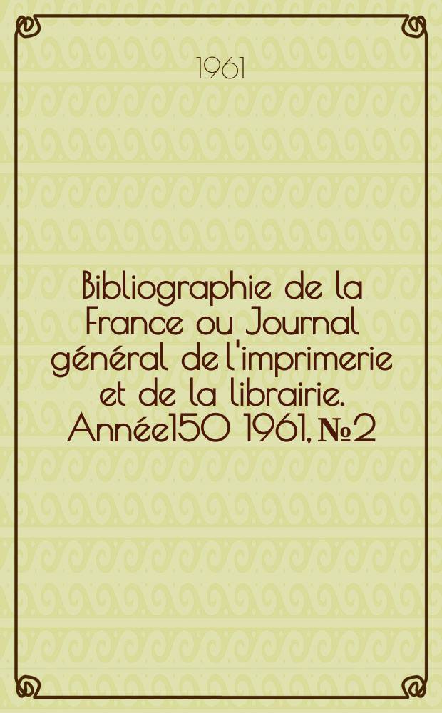 Bibliographie de la France ou Journal g&eacute;n&eacute;ral de l'imprimerie et de la librairie. Ann&eacute;e150 1961, №2