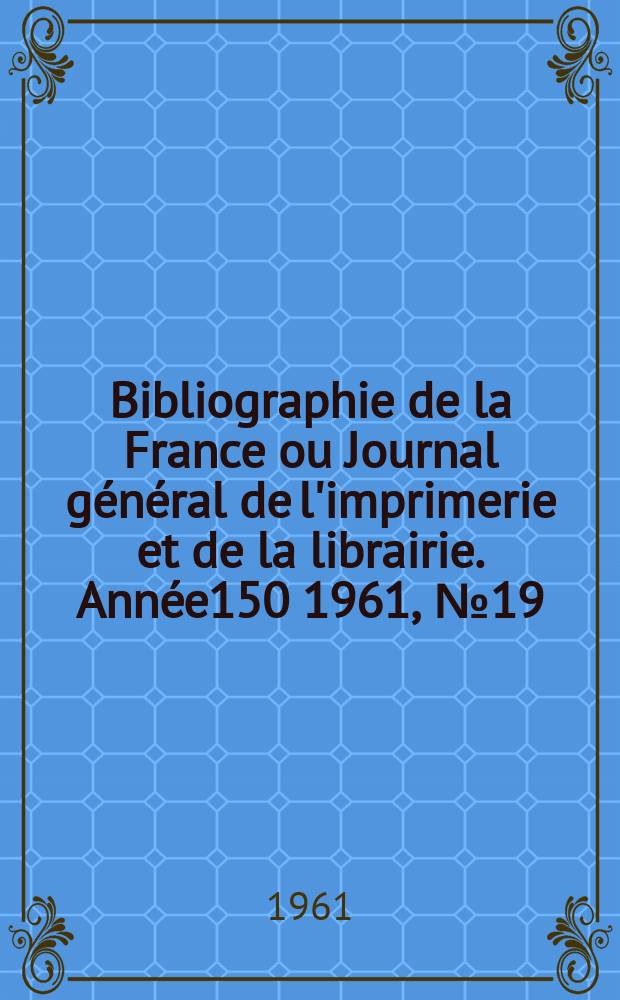 Bibliographie de la France ou Journal général de l'imprimerie et de la librairie. Année150 1961, №19