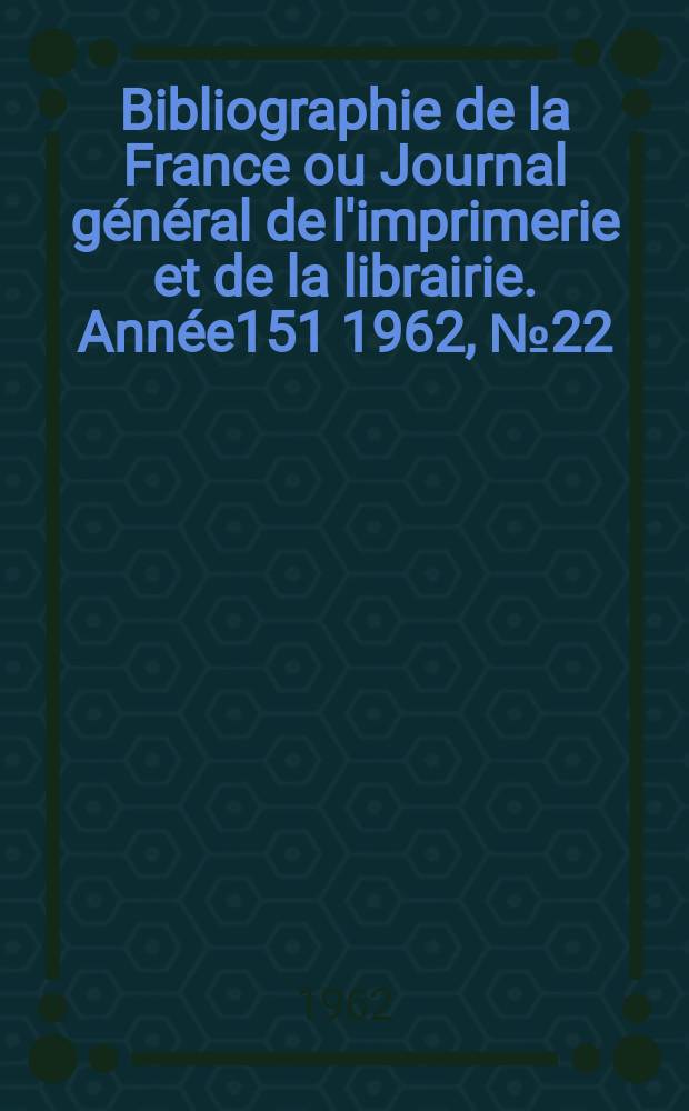 Bibliographie de la France ou Journal général de l'imprimerie et de la librairie. Année151 1962, №22