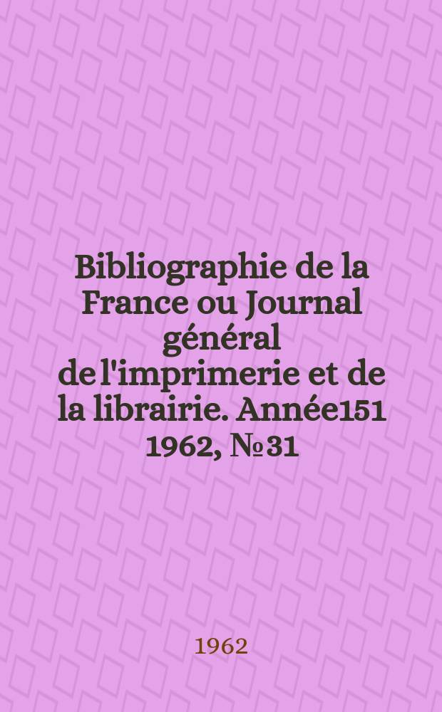 Bibliographie de la France ou Journal g&eacute;n&eacute;ral de l'imprimerie et de la librairie. Ann&eacute;e151 1962, №31