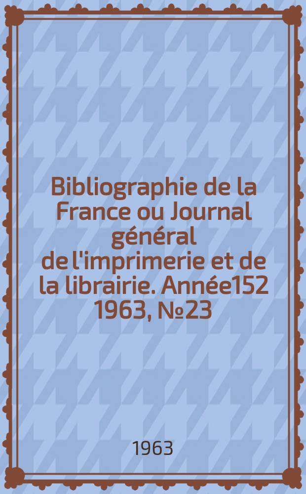 Bibliographie de la France ou Journal général de l'imprimerie et de la librairie. Année152 1963, №23