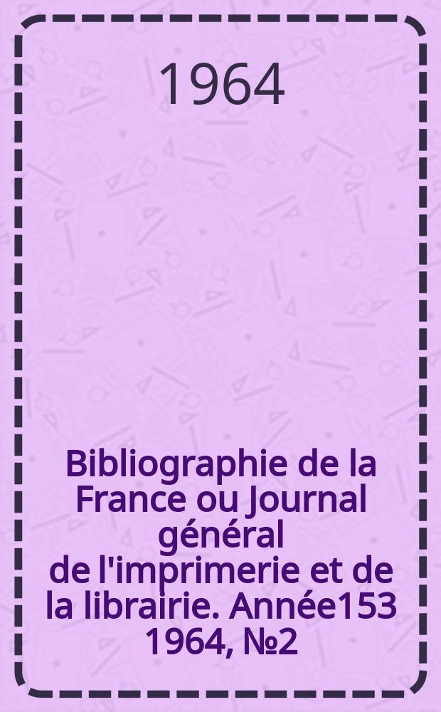 Bibliographie de la France ou Journal g&eacute;n&eacute;ral de l'imprimerie et de la librairie. Ann&eacute;e153 1964, №2