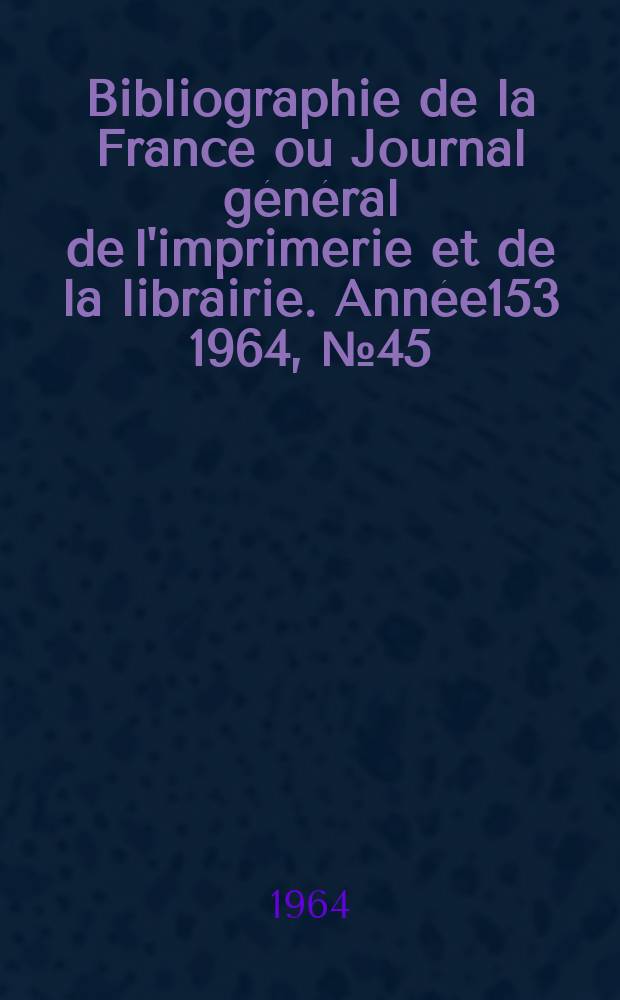 Bibliographie de la France ou Journal général de l'imprimerie et de la librairie. Année153 1964, №45