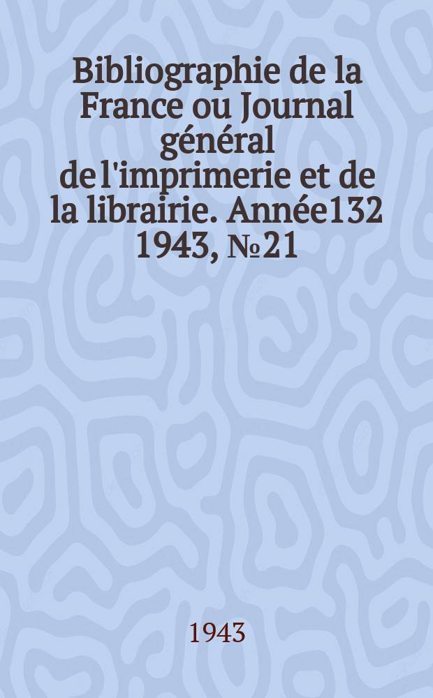 Bibliographie de la France ou Journal général de l'imprimerie et de la librairie. Année132 1943, №21