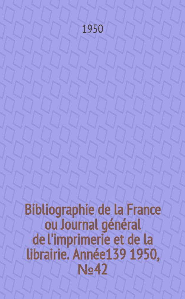 Bibliographie de la France ou Journal g&eacute;n&eacute;ral de l'imprimerie et de la librairie. Ann&eacute;e139 1950, №42