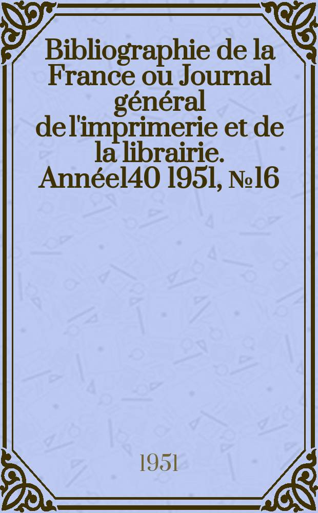 Bibliographie de la France ou Journal général de l'imprimerie et de la librairie. Année140 1951, №16