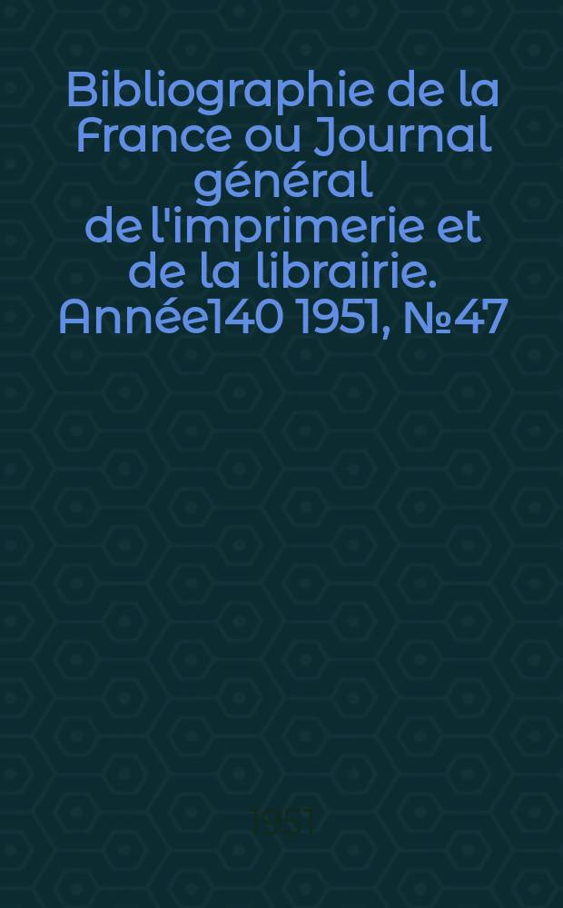 Bibliographie de la France ou Journal général de l'imprimerie et de la librairie. Année140 1951, №47