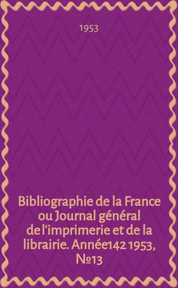 Bibliographie de la France ou Journal g&eacute;n&eacute;ral de l'imprimerie et de la librairie. Ann&eacute;e142 1953, №13