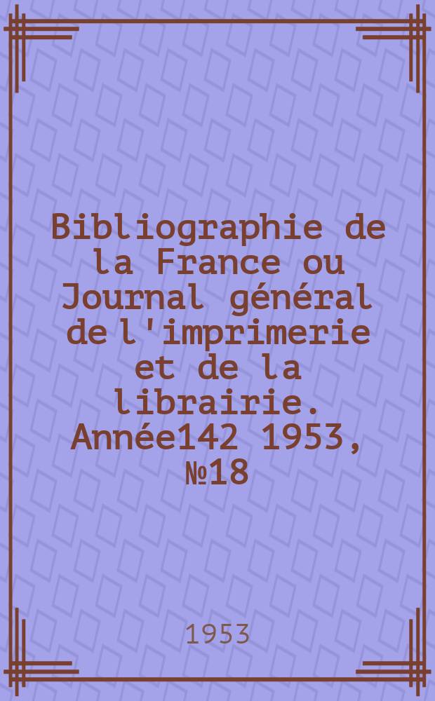 Bibliographie de la France ou Journal général de l'imprimerie et de la librairie. Année142 1953, №18