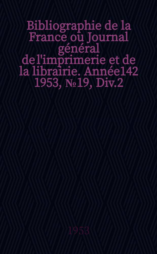 Bibliographie de la France ou Journal général de l'imprimerie et de la librairie. Année142 1953, №19, Div.2