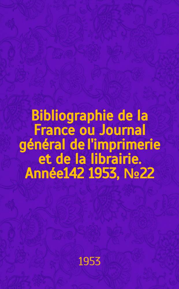Bibliographie de la France ou Journal g&eacute;n&eacute;ral de l'imprimerie et de la librairie. Ann&eacute;e142 1953, №22