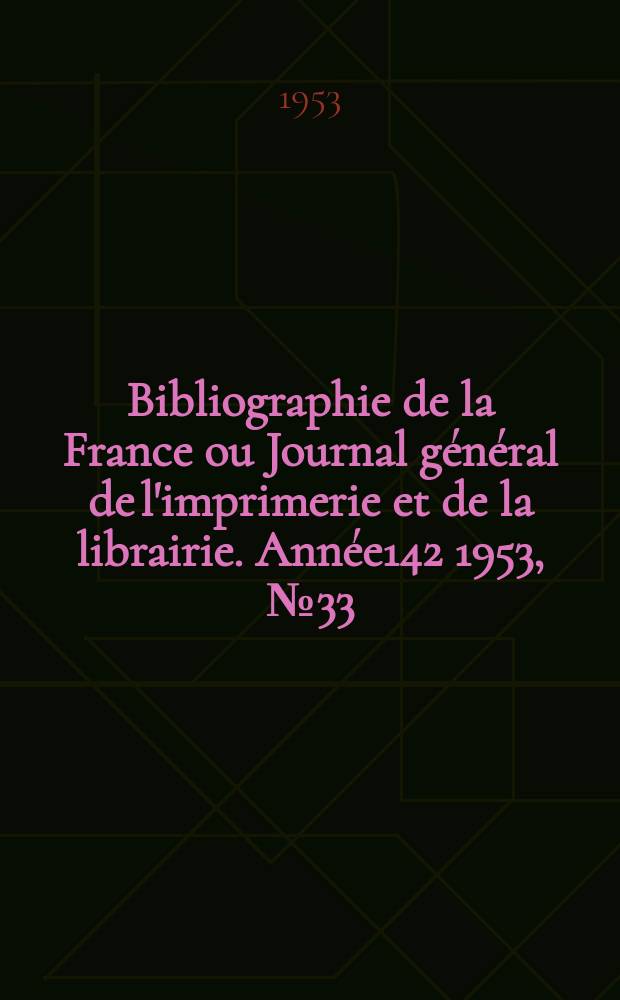 Bibliographie de la France ou Journal g&eacute;n&eacute;ral de l'imprimerie et de la librairie. Ann&eacute;e142 1953, №33