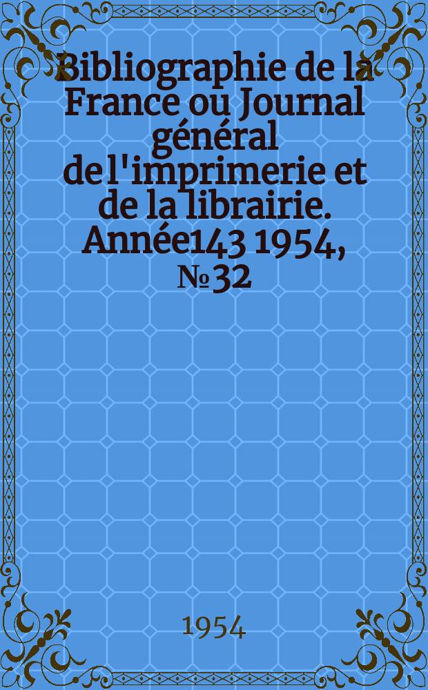 Bibliographie de la France ou Journal g&eacute;n&eacute;ral de l'imprimerie et de la librairie. Ann&eacute;e143 1954, №32