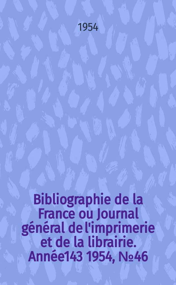Bibliographie de la France ou Journal g&eacute;n&eacute;ral de l'imprimerie et de la librairie. Ann&eacute;e143 1954, №46