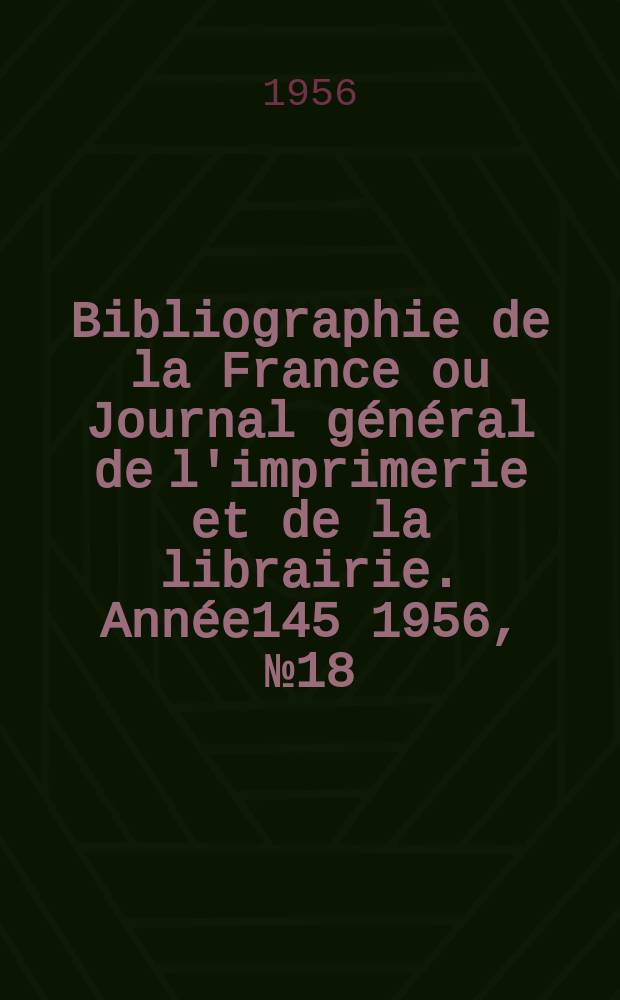 Bibliographie de la France ou Journal général de l'imprimerie et de la librairie. Année145 1956, №18