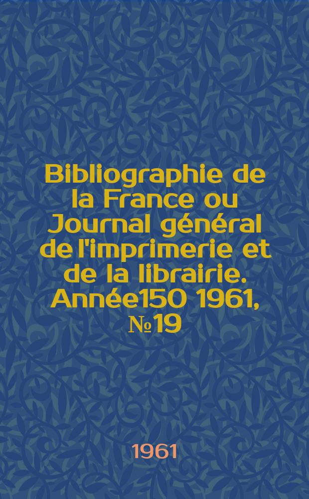 Bibliographie de la France ou Journal général de l'imprimerie et de la librairie. Année150 1961, №19