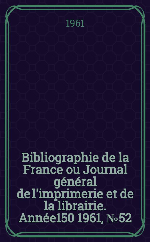 Bibliographie de la France ou Journal général de l'imprimerie et de la librairie. Année150 1961, №52