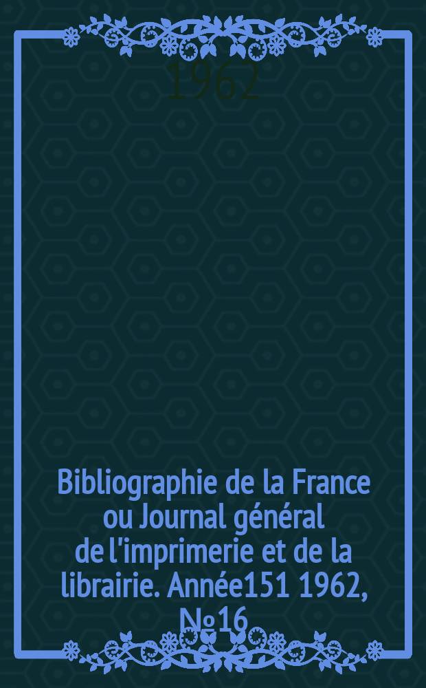 Bibliographie de la France ou Journal général de l'imprimerie et de la librairie. Année151 1962, №16