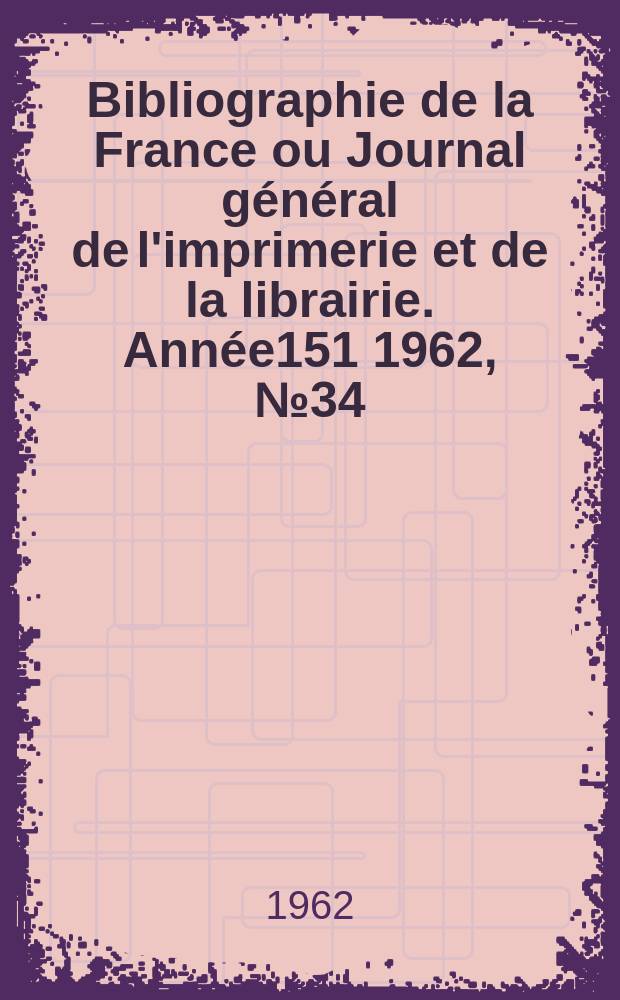 Bibliographie de la France ou Journal général de l'imprimerie et de la librairie. Année151 1962, №34