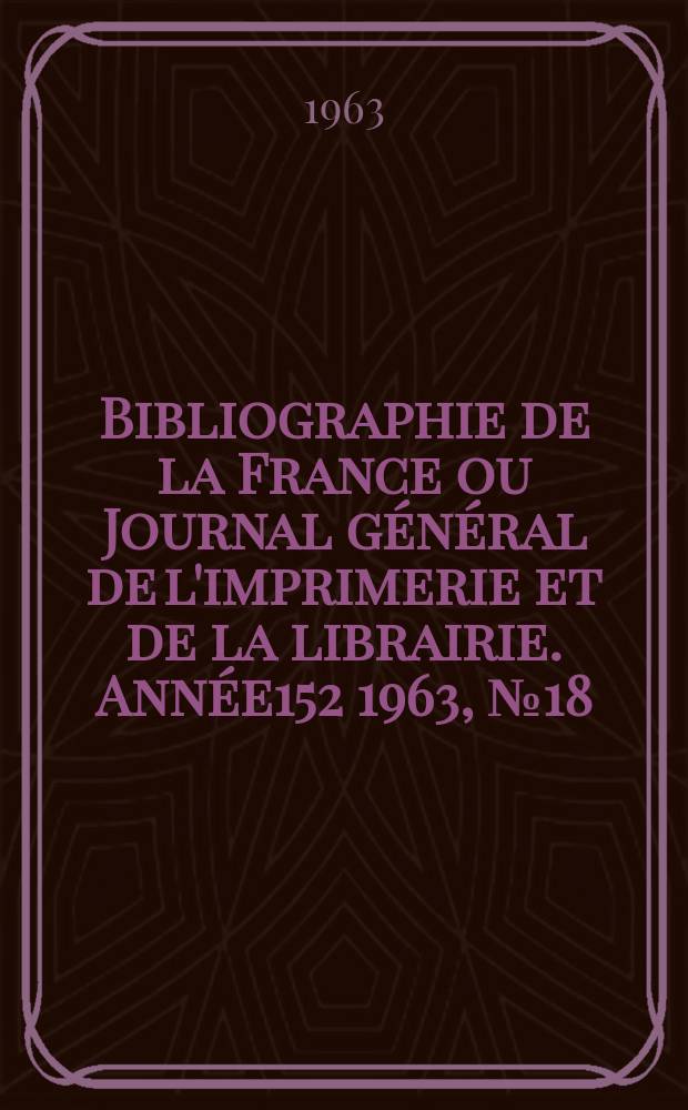 Bibliographie de la France ou Journal général de l'imprimerie et de la librairie. Année152 1963, №18