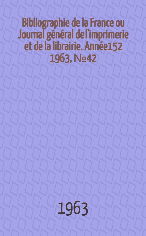 Bibliographie de la France ou Journal général de l'imprimerie et de la librairie. Année152 1963, №42