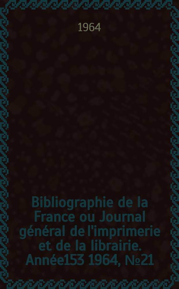 Bibliographie de la France ou Journal général de l'imprimerie et de la librairie. Année153 1964, №21