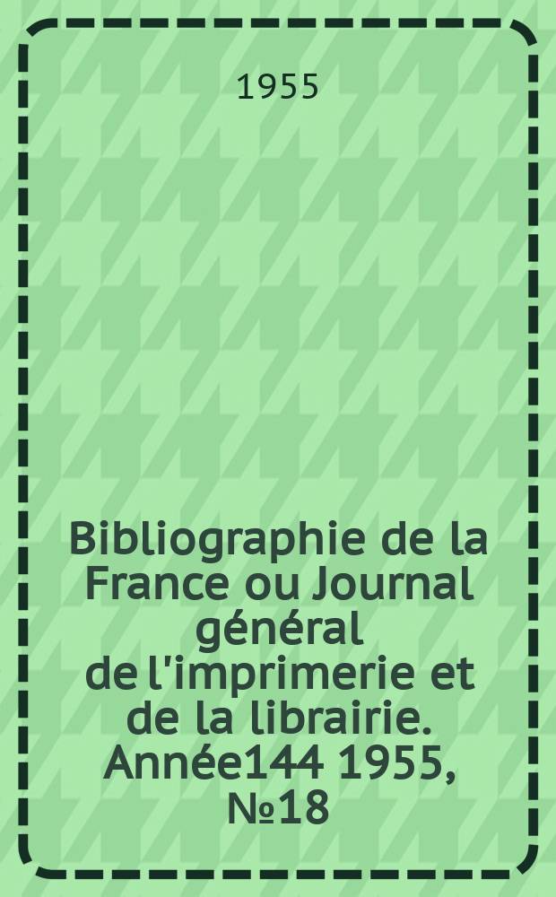 Bibliographie de la France ou Journal général de l'imprimerie et de la librairie. Année144 1955, №18