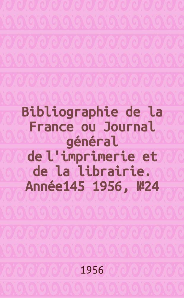 Bibliographie de la France ou Journal g&eacute;n&eacute;ral de l'imprimerie et de la librairie. Ann&eacute;e145 1956, №24